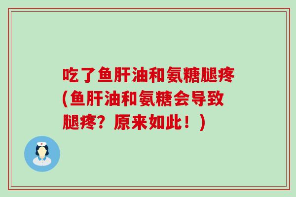 吃了鱼肝油和氨糖腿疼(鱼肝油和氨糖会导致腿疼？原来如此！)