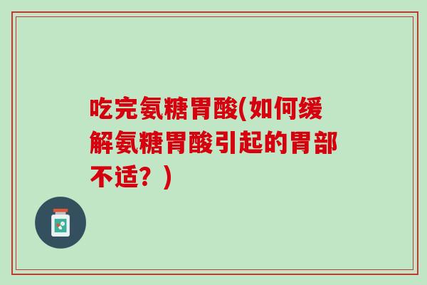 吃完氨糖胃酸(如何缓解氨糖胃酸引起的胃部不适？)