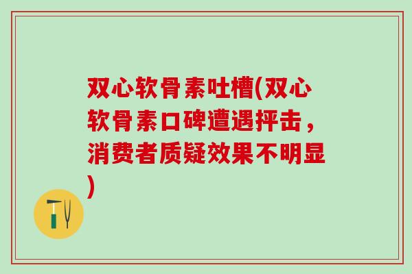 双心软骨素吐槽(双心软骨素口碑遭遇抨击，消费者质疑效果不明显)