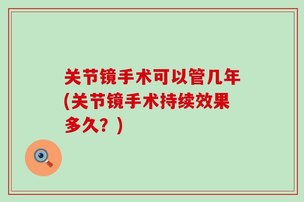 关节镜手术可以管几年(关节镜手术持续效果多久？)