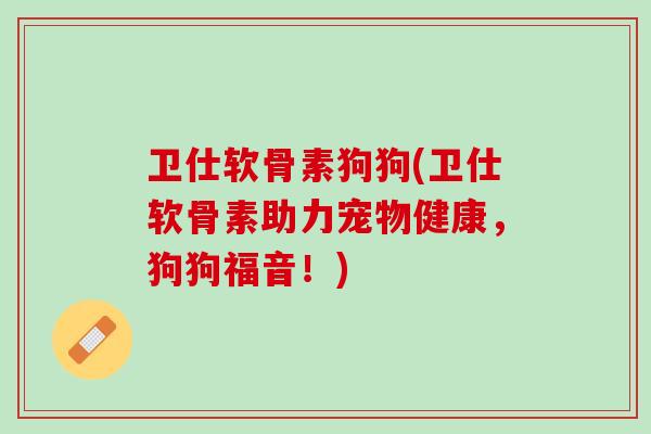 卫仕软骨素狗狗(卫仕软骨素助力宠物健康，狗狗福音！)