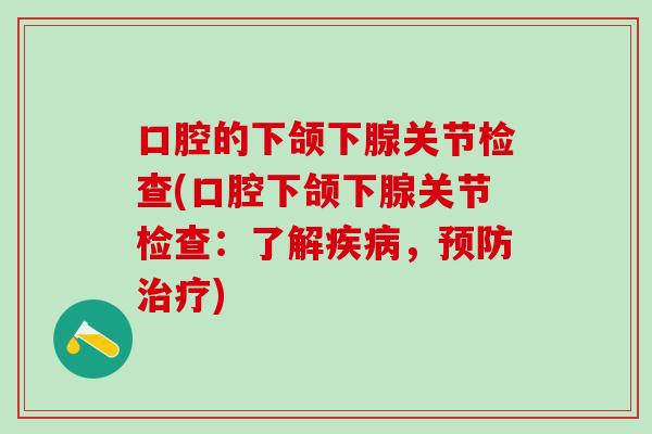 口腔的下颌下腺关节检查(口腔下颌下腺关节检查：了解疾病，预防治疗)
