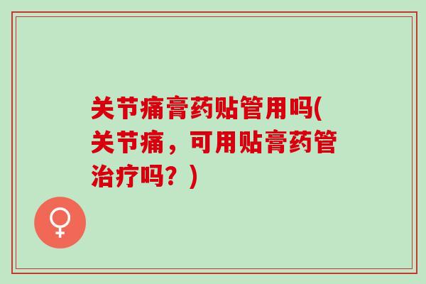 关节痛膏药贴管用吗(关节痛，可用贴膏药管治疗吗？)