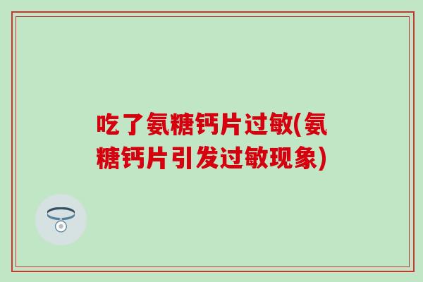 吃了氨糖钙片过敏(氨糖钙片引发过敏现象)