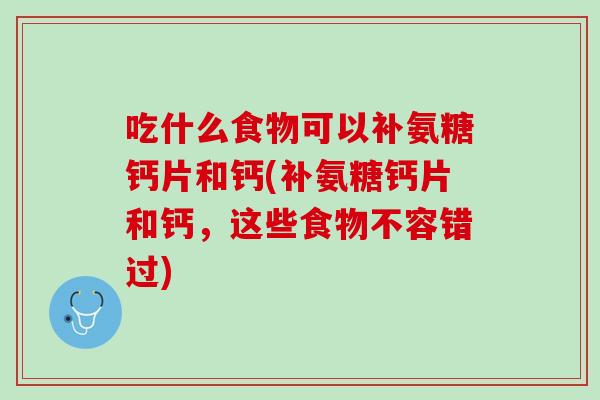 吃什么食物可以补氨糖钙片和钙(补氨糖钙片和钙，这些食物不容错过)