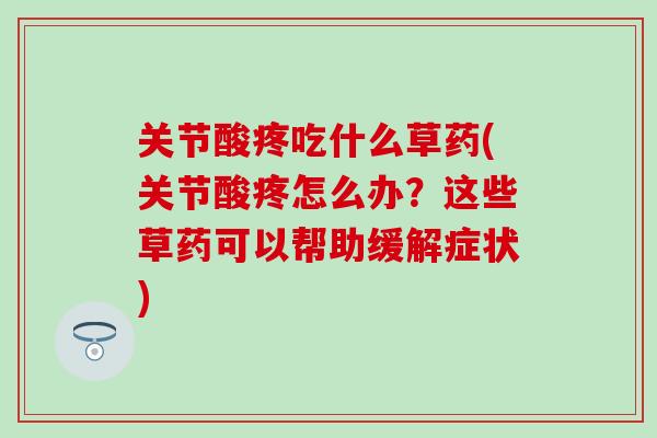 关节酸疼吃什么草药(关节酸疼怎么办？这些草药可以帮助缓解症状)