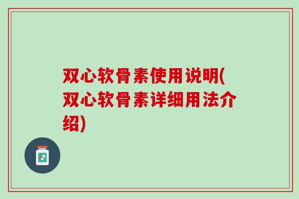 双心软骨素使用说明(双心软骨素详细用法介绍)