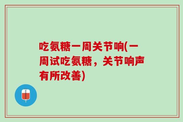 吃氨糖一周关节响(一周试吃氨糖，关节响声有所改善)
