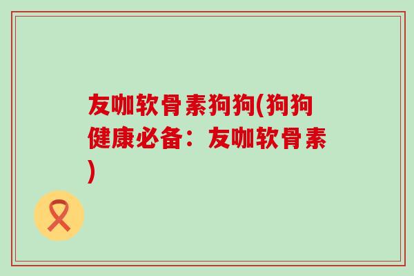 友咖软骨素狗狗(狗狗健康必备：友咖软骨素)