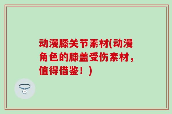 动漫膝关节素材(动漫角色的膝盖受伤素材，值得借鉴！)