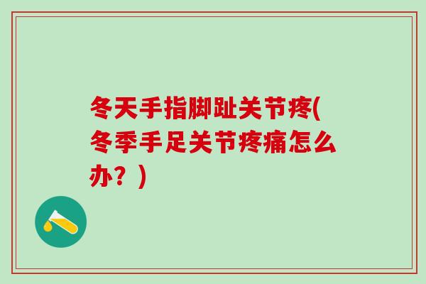 冬天手指脚趾关节疼(冬季手足关节疼痛怎么办？)