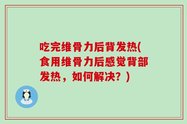 吃完维骨力后背发热(食用维骨力后感觉背部发热，如何解决？)