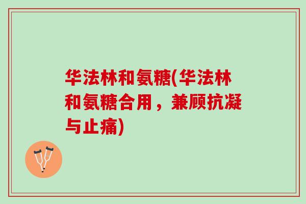 华法林和氨糖(华法林和氨糖合用，兼顾抗凝与止痛)