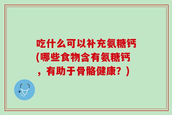 吃什么可以补充氨糖钙(哪些食物含有氨糖钙，有助于骨骼健康？)
