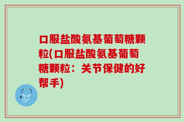 口服盐酸氨基葡萄糖颗粒(口服盐酸氨基葡萄糖颗粒：关节保健的好帮手)