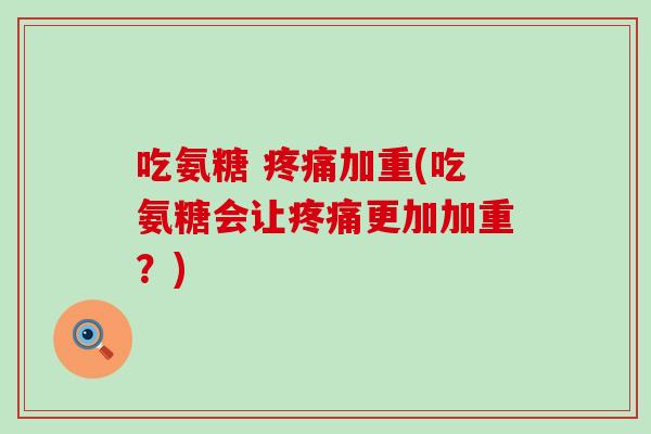 吃氨糖 疼痛加重(吃氨糖会让疼痛更加加重？)