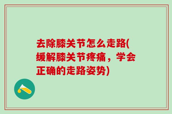 去除膝关节怎么走路(缓解膝关节疼痛，学会正确的走路姿势)