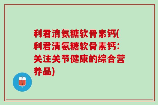利君清氨糖软骨素钙(利君清氨糖软骨素钙：关注关节健康的综合营养品)