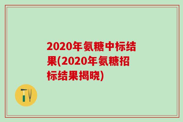 2020年氨糖中标结果(2020年氨糖招标结果揭晓)