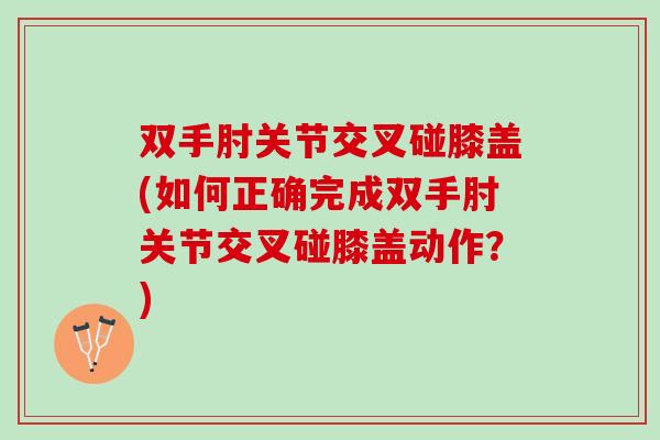 双手肘关节交叉碰膝盖(如何正确完成双手肘关节交叉碰膝盖动作？)