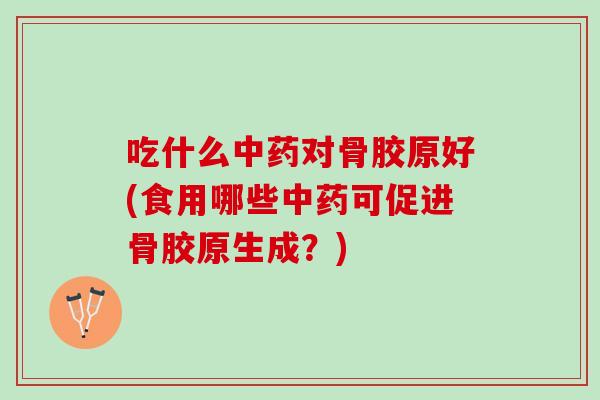 吃什么中药对骨胶原好(食用哪些中药可促进骨胶原生成？)
