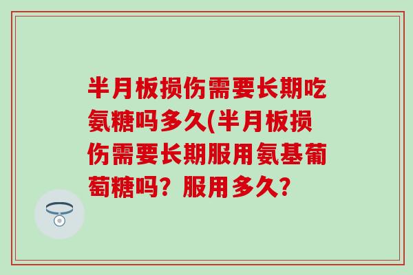 半月板损伤需要长期吃氨糖吗多久(半月板损伤需要长期服用氨基葡萄糖吗？服用多久？