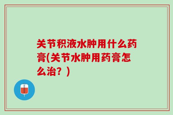 关节积液水肿用什么药膏(关节水肿用药膏怎么治？)