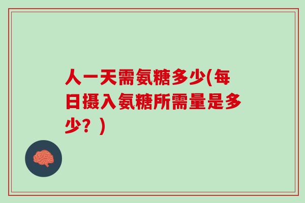 人一天需氨糖多少(每日摄入氨糖所需量是多少？)
