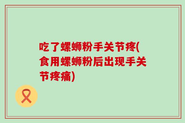 吃了螺蛳粉手关节疼(食用螺蛳粉后出现手关节疼痛)