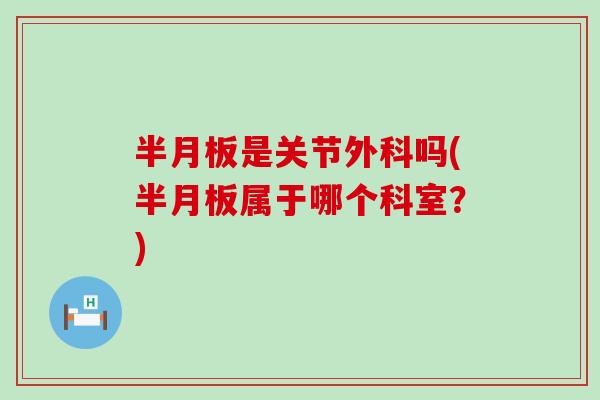 半月板是关节外科吗(半月板属于哪个科室？)