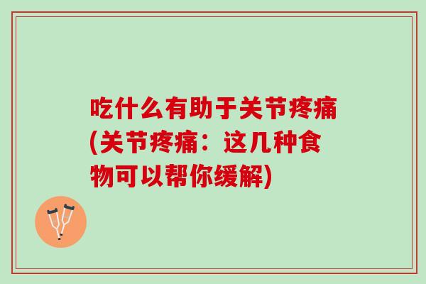 吃什么有助于关节疼痛(关节疼痛：这几种食物可以帮你缓解)