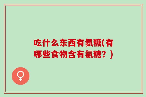 吃什么东西有氨糖(有哪些食物含有氨糖？)