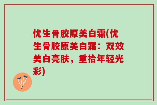 优生骨胶原美白霜(优生骨胶原美白霜：双效美白亮肤，重拾年轻光彩)