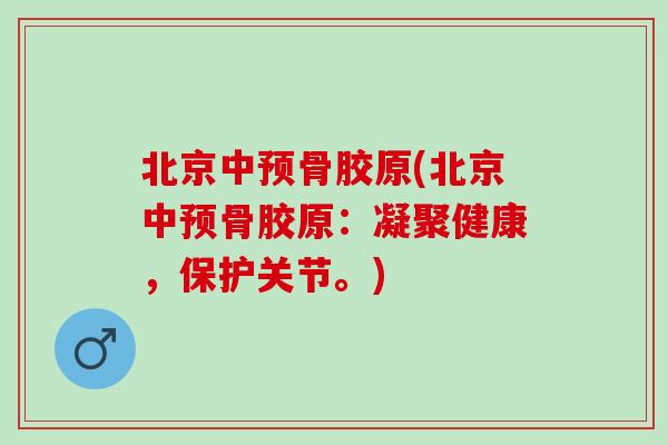 北京中预骨胶原(北京中预骨胶原：凝聚健康，保护关节。)