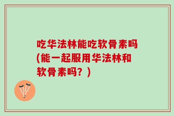 吃华法林能吃软骨素吗(能一起服用华法林和软骨素吗？)