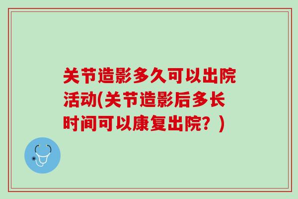 关节造影多久可以出院活动(关节造影后多长时间可以康复出院？)