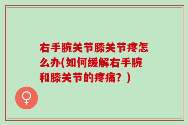 右手腕关节膝关节疼怎么办(如何缓解右手腕和膝关节的疼痛？)