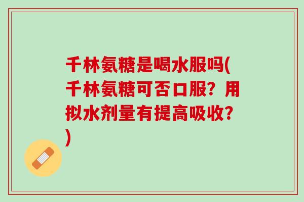 千林氨糖是喝水服吗(千林氨糖可否口服？用拟水剂量有提高吸收？)