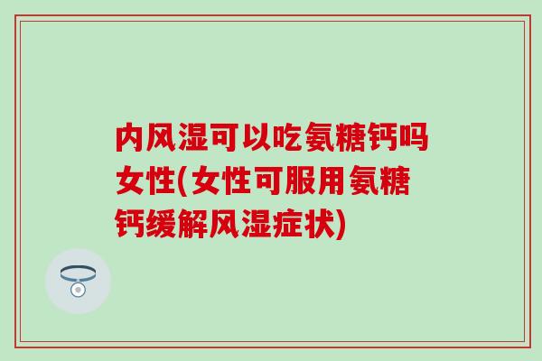 内风湿可以吃氨糖钙吗女性(女性可服用氨糖钙缓解风湿症状)