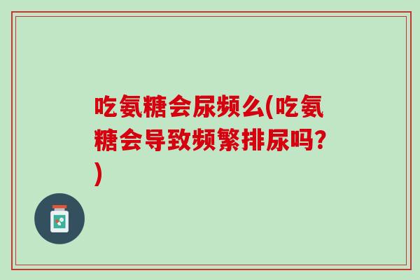 吃氨糖会尿频么(吃氨糖会导致频繁排尿吗？)