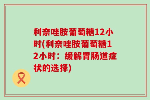 利奈唑胺葡萄糖12小时(利奈唑胺葡萄糖12小时：缓解胃肠道症状的选择)