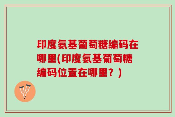 印度氨基葡萄糖编码在哪里(印度氨基葡萄糖编码位置在哪里？)