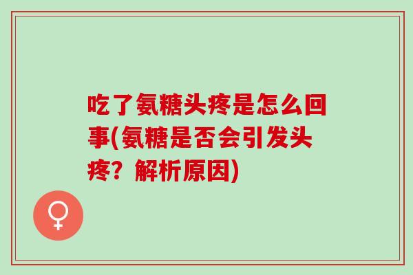 吃了氨糖头疼是怎么回事(氨糖是否会引发头疼？解析原因)