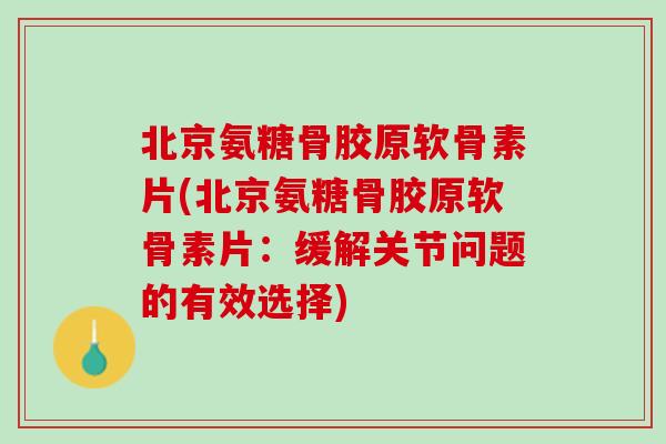 北京氨糖骨胶原软骨素片(北京氨糖骨胶原软骨素片：缓解关节问题的有效选择)