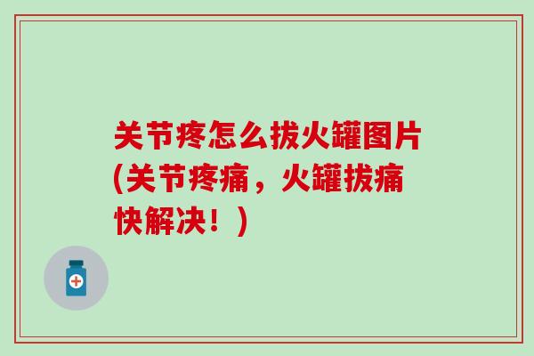 关节疼怎么拔火罐图片(关节疼痛，火罐拔痛快解决！)