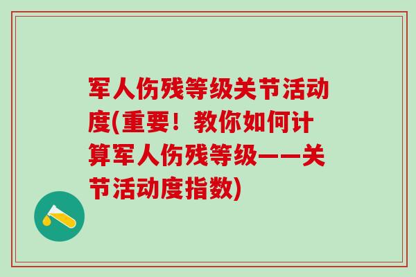 军人伤残等级关节活动度(重要！教你如何计算军人伤残等级——关节活动度指数)