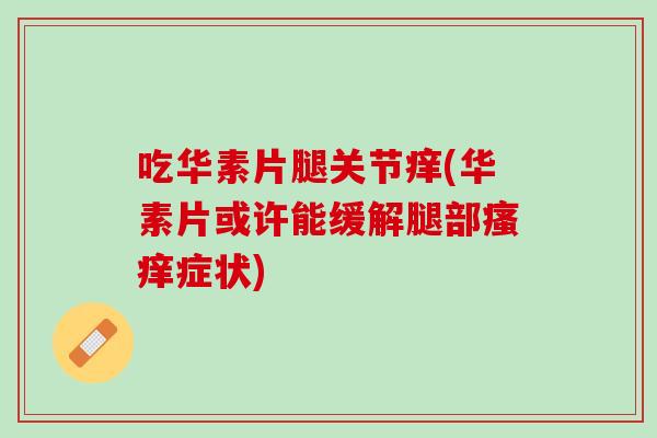 吃华素片腿关节痒(华素片或许能缓解腿部瘙痒症状)