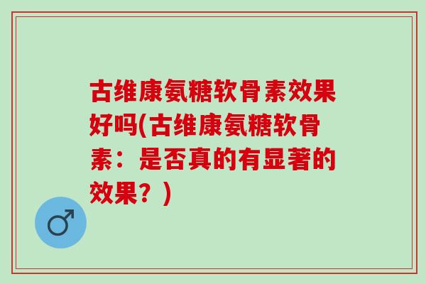 古维康氨糖软骨素效果好吗(古维康氨糖软骨素：是否真的有显著的效果？)