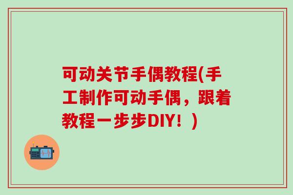 可动关节手偶教程(手工制作可动手偶，跟着教程一步步DIY！)