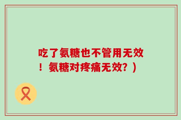 吃了氨糖也不管用无效！氨糖对疼痛无效？)